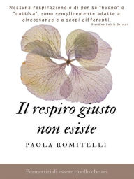 Title: Il respiro giusto non esiste: Permettiti di essere quello che sei, Author: Paola Romitelli