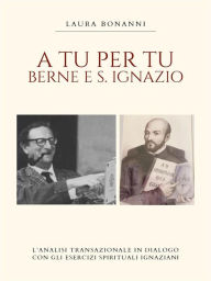 Title: A tu per tu: Berne e S Ignazio: L' analisi transazionale in dialogo con gli esercizi spirituali Ignaziani, Author: Laura Bonanni