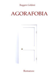 Title: Agorafobia: Un'introspettiva ricerca dell'amore oltre i confini sensoriali. Un viaggio emozionale nei meandri della psiche umana., Author: Ruggero Goldoni