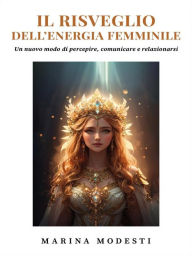 Title: Il Risveglio Dell'Energia Femminile - Un nuovo modo di percepire, comunicare e relazionarsi, Author: Marina Modesti