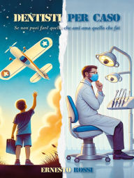 Title: Dentisti per caso: Se non puoi fare quello che ami ama quello che fai, Author: Ernesto Rossi