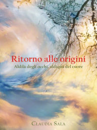 Title: Ritorno alle origini. Aldilà degli occhi, aldiquà del cuore, Author: Claudia Sala