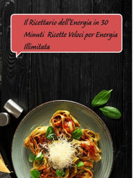 Title: Il Ricettario dell'Energia in 30 Minuti: Ricette Veloci per Energia Illimitata, Author: Massimiliano Versino