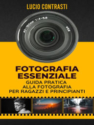 Title: Fotografia Essenziale: Guida Pratica alla Fotografia per Ragazzi e Principianti, Author: Lucio Contrasti