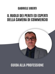 Title: Il Ruolo dei Periti ed Esperti della Camera di Commercio: Guida alla Professione: Il Ruolo dei Periti ed esperti, Author: Gabriele Uberti