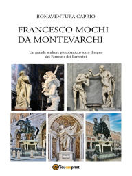 Title: Francesco Mochi da Montevarchi. Un grande scultore protobarocco sotto il segno dei Farnese e dei Barberini, Author: Bonaventura Caprio