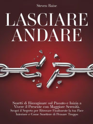 Title: Lasciare Andare: Smetti di Rimuginare sul Passato e Inizia a Vivere il Presente con Maggiore Serenità. Scopri il Segreto per Ritrovare la Pace Interiore e Come Smettere di Pensare Troppo, Author: Steven Raise