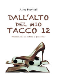 Title: Dall' alto del mio tacco 12: -Bocconcini di calcio e filosofia-, Author: Alice Previtali