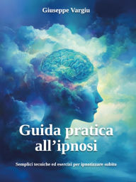 Title: Guida pratica all'ipnosi: Semplici tecniche ed esercizi per ipnotizzare subito, Author: Giuseppe Vargiu