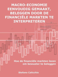 Title: Macro-economie eenvoudig gemaakt, beleggen door de financiële markten te interpreteren: Hoe de financiële markten lezen om bewuster te beleggen, Author: Stefano Calicchio