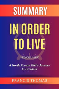 Title: Summary of In Order to Live by Yeonmi Park :A North Korean Girl's Journey to Freedom: A Comprehensive Summary, Author: Unknown