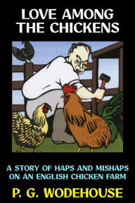 Title: Love Among the Chickens: A Story of the Haps and Mishaps on an English Chicken Farm, Author: P. G. Wodehouse