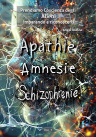 Title: Apatìa, Amnesia, Schizofrenia - Prendiamo Coscienza degli ALIENI, imparando a riconoscerli - Vol. 7, Author: Angel Jeanne
