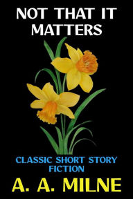 Title: Not That it Matters: Classic Short Story Fiction, Author: A. A. Milne
