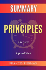 Title: Summary of Principles by Ray Dalio:Life and Work: A Comprehensive Summary, Author: thomas francis