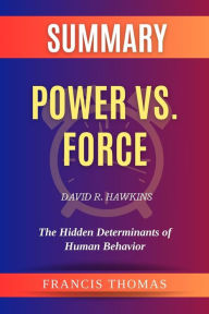 Title: Summary of Power vs. Force by David R. Hawkins:The Hidden Determinants of Human Behavior: A Comprehensive Summary, Author: thomas francis