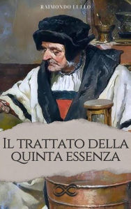 Title: Il trattato della Quinta Essenza: Ovvero dei segreti della Natura, Author: Raimondo Lullo