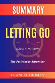 Title: Summary of Letting Go by David R. Hawkins:The Pathway to Surrender: A Comprehensive Summary, Author: thomas francis