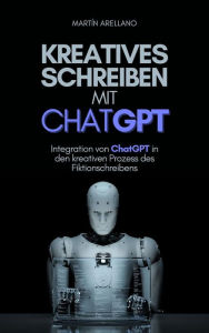 Title: Kreatives Schreiben mit ChatGPT: Integration von ChatGPT in den kreativen Prozess des Fiktionschreibens, Author: Arellano Martín Y.