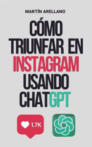 Title: Cómo triunfar en Instagram usando ChatGPT: La guía definitiva para crear contenido impactante con ChatGPT, Author: Arellano Martín Y.