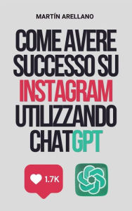 Title: Come avere successo su Instagram utilizzando ChatGPT: La guida definitiva per creare contenuti d'impatto con ChatGPT, Author: Arellano Martín Y.