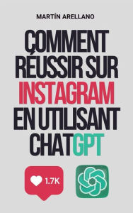 Title: Comment réussir sur Instagram en utilisant ChatGPT: Le guide ultime pour créer du contenu percutant avec ChatGPT, Author: Arellano Martín Y.