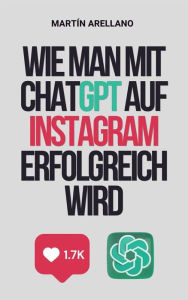 Title: Wie man mit ChatGPT auf Instagram erfolgreich wird: Der ultimative Leitfaden zur Erstellung beeindruckender Inhalte mit ChatGPT, Author: Arellano Martín Y.