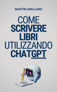 Title: Come scrivere libri utilizzando ChatGPT: La tua guida definitiva per scrivere libri con ChatGPT, Author: Arellano Martín Y.