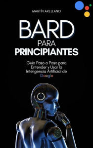Title: Bard para Principiantes: Guía Paso a Paso para Entender y Usar la Inteligencia Artificial de Google, Author: Arellano Martín Y.