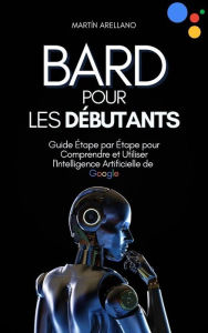 Title: Bard pour les Débutants : Guide Étape par Étape pour Comprendre et Utiliser l'Intelligence Artificielle de Google, Author: Arellano Martín Y.