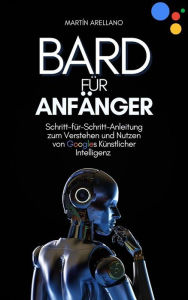 Title: Bard für Anfänger: Schritt-für-Schritt-Anleitung zum Verstehen und Nutzen von Googles Künstlicher Intelligenz, Author: Arellano Martín Y.