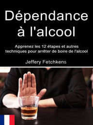 Title: Dépendance à l'alcool: Apprenez les 12 étapes et autres techniques pour arrêter de boire de l'alcool, Author: Jefferey Fetchkens