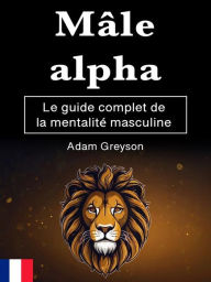 Title: Mâle alpha: Le guide complet de la mentalité masculine, Author: Adam Greyson