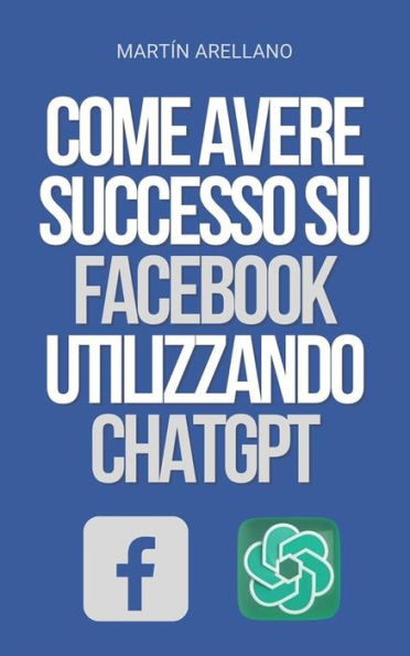 Come Avere Successo su Facebook Utilizzando ChatGPT: La Potenza di ChatGPT: Scopri Come Può Trasformare la Tua Strategia su Facebook