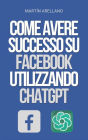 Come Avere Successo su Facebook Utilizzando ChatGPT: La Potenza di ChatGPT: Scopri Come Può Trasformare la Tua Strategia su Facebook