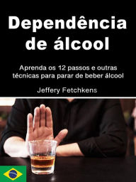 Title: Dependência de álcool: Aprenda os 12 passos e outras técnicas para parar de beber álcool, Author: Jeffery Fetchkens