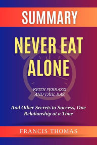 Title: Summary of Never Eat Alone by Keith Ferrazzi and Tahl Raz:And Other Secrets to Success, One Relationship at a Time: A Comprehensive Summary, Author: thomas francis