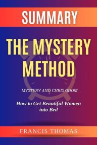 Title: Summary of The Mystery Method by Mystery and Chris Odom:How to Get Beautiful Women into Bed: A Comprehensive Summary, Author: thomas francis