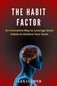 Title: The Habit Factor by Alex Cooper:An Innovative Way to Leverage Good Habits to Achieve Your Goals, Author: cooper alex
