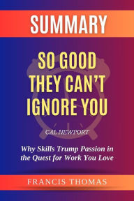 Title: Summary of So Good They Can't Ignore You by Cal Newport:Why Skills Trump Passion in the Quest for Work You Love: A Comprehensive Summary, Author: thomas francis