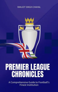 Title: Premier League Chronicles: A Comprehensive Guide to Football's Finest Institution, Author: Ranjot Singh Chahal