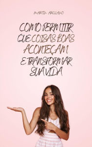 Title: Como Permitir que Coisas Boas Aconteçam e Transformar Sua Vida, Author: Arellano Martín Y.