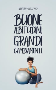 Title: Buone abitudini, grandi cambiamenti: Come piccole routine possono trasformare la tua vita in modo sorprendente, Author: Arellano Martín Y.