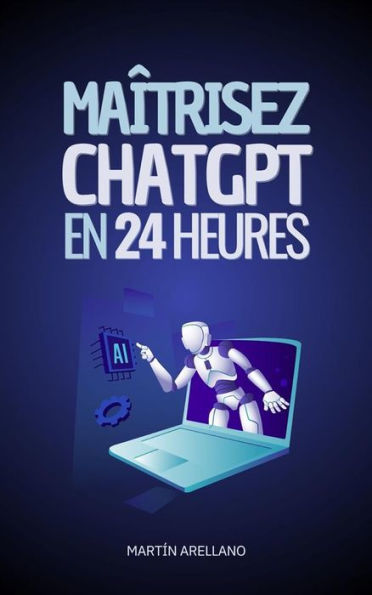 Maîtrisez ChatGPT en 24 Heures: Apprenez à Utiliser ChatGPT en Seulement 24 Heures et Appliquez ses Avantages dans Tous les Aspects de Votre Vie