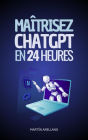 Maîtrisez ChatGPT en 24 Heures: Apprenez à Utiliser ChatGPT en Seulement 24 Heures et Appliquez ses Avantages dans Tous les Aspects de Votre Vie