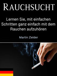 Title: Rauchsucht: Lernen Sie, mit einfachen Schritten ganz einfach mit dem Rauchen aufzuhören, Author: Martin Zelder
