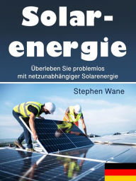 Title: Solarenergie: Überleben Sie problemlos mit netzunabhängiger Solarenergie, Author: Stephen Wane