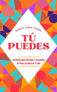 Title: Tú Puedes: Desarrollando Confianza y Persuasión en Todas las Áreas de tu Vida, Author: Ranjot Singh Chahal