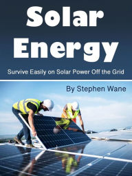 Title: Solar Energy: Survive Easily on Solar Power Off the Grid, Author: Stephen Wane