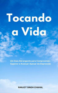 Title: Tocando a Vida: Um Guia Abrangente para Compreender, Superar e Avançar Apesar da Depressão, Author: Ranjot Singh Chahal